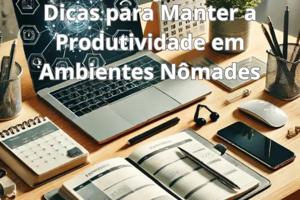 Dicas para Manter a Produtividade em Ambientes Nômades